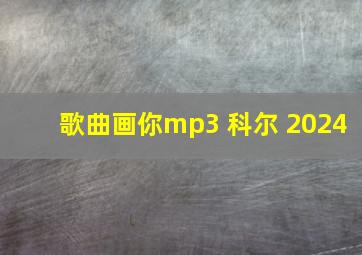 歌曲画你mp3 科尔 2024